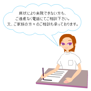 病状により来院できない方も、ご遠慮なく電話にてご相談下さい。又、ご家族の方々のご相談も承っております。